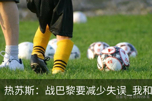 热苏斯：战巴黎要减少失误 我和内马尔相互尊重